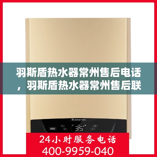 羽斯盾热水器常州售后电话，羽斯盾热水器常州售后联系电话及维修服务指南