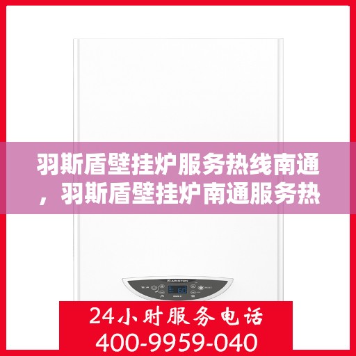 羽斯盾壁挂炉服务热线南通，羽斯盾壁挂炉南通服务热线，专业售后支持，温暖您的生活