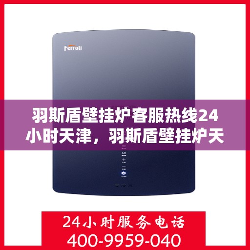 羽斯盾壁挂炉客服热线24小时天津，羽斯盾壁挂炉天津24小时客服热线，全天候服务