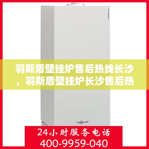 羽斯盾壁挂炉售后热线长沙，羽斯盾壁挂炉长沙售后热线及维修服务指南