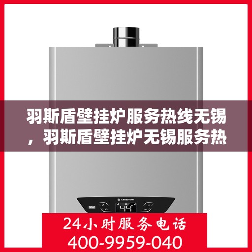 羽斯盾壁挂炉服务热线无锡，羽斯盾壁挂炉无锡服务热线，专业售后，温暖您的生活