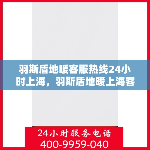 羽斯盾地暖客服热线24小时上海，羽斯盾地暖上海客服热线全天候服务开启