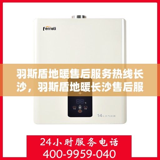 羽斯盾地暖售后服务热线长沙，羽斯盾地暖长沙售后服务热线及支持详情
