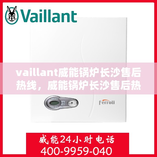 vaillant威能锅炉长沙售后热线，威能锅炉长沙售后热线——专业维修与服务质量保障