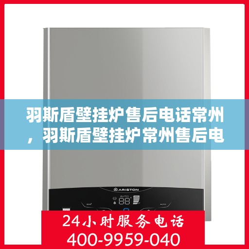 羽斯盾壁挂炉售后电话常州，羽斯盾壁挂炉常州售后电话及维修服务指南