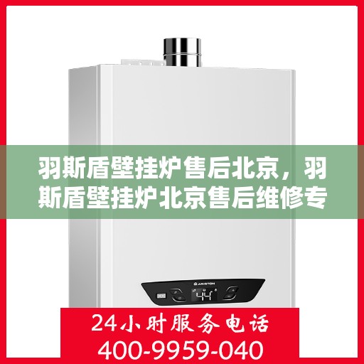 羽斯盾壁挂炉售后北京，羽斯盾壁挂炉北京售后维修专业服务