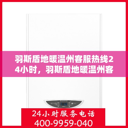 羽斯盾地暖温州客服热线24小时，羽斯盾地暖温州客服热线全天候服务，温暖无忧