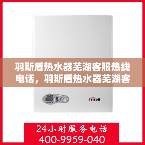 羽斯盾热水器芜湖客服热线电话，羽斯盾热水器芜湖客服热线电话查询与售后服务指南