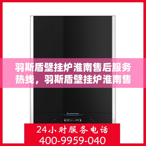 羽斯盾壁挂炉淮南售后服务热线，羽斯盾壁挂炉淮南售后热线专业服务，贴心关怀您的温暖之选