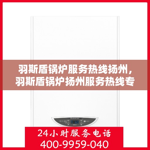 羽斯盾锅炉服务热线扬州，羽斯盾锅炉扬州服务热线专业解答，一站式售后保障