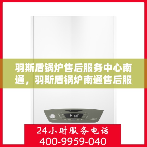 羽斯盾锅炉售后服务中心南通，羽斯盾锅炉南通售后服务中心，专业维修，贴心服务