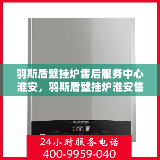 羽斯盾壁挂炉售后服务中心淮安，羽斯盾壁挂炉淮安售后服务中心，专业维修，贴心服务