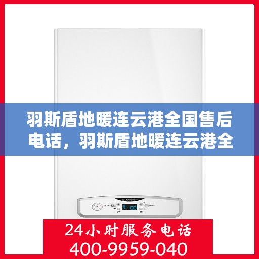 羽斯盾地暖连云港全国售后电话，羽斯盾地暖连云港全国售后热线电话公布