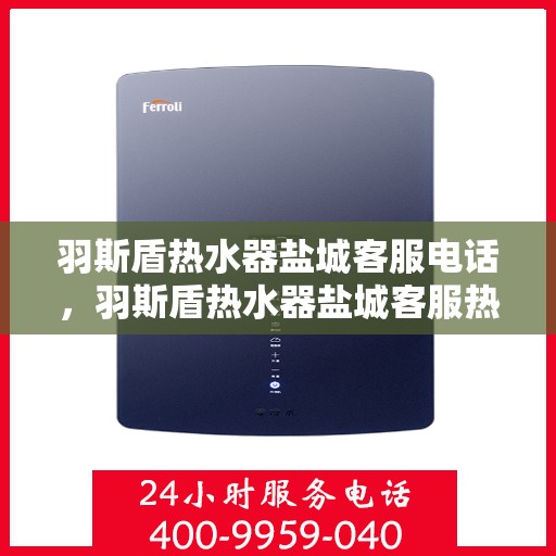 羽斯盾热水器盐城客服电话，羽斯盾热水器盐城客服热线查询