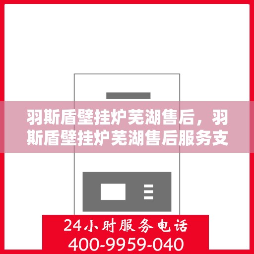 羽斯盾壁挂炉芜湖售后，羽斯盾壁挂炉芜湖售后服务支持
