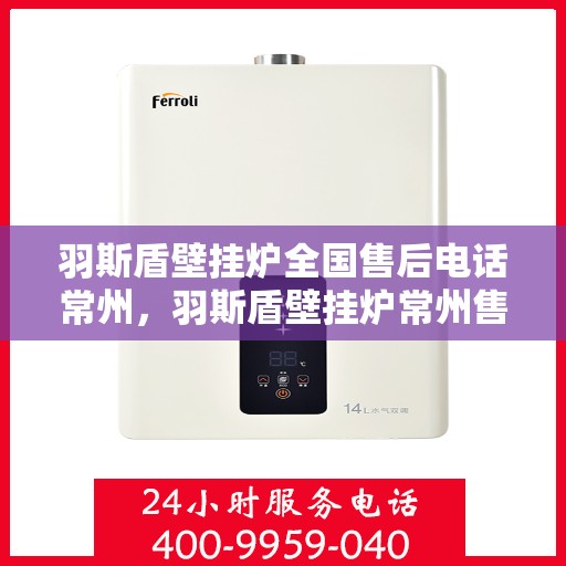 羽斯盾壁挂炉全国售后电话常州，羽斯盾壁挂炉常州售后电话及全国售后体系解析