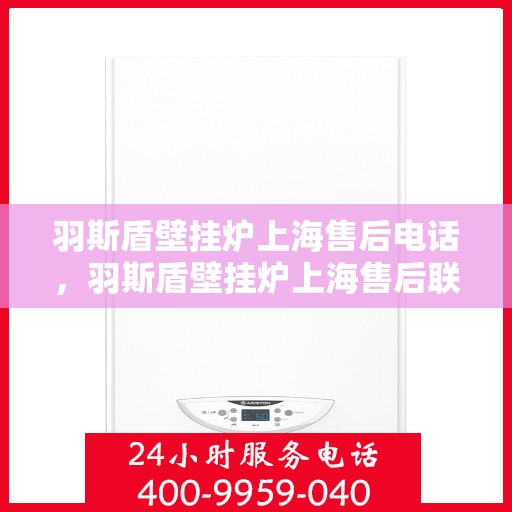 羽斯盾壁挂炉上海售后电话，羽斯盾壁挂炉上海售后联系电话及维修服务指南