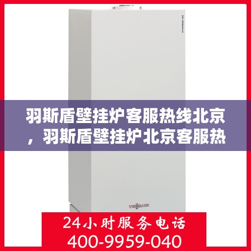 羽斯盾壁挂炉客服热线北京，羽斯盾壁挂炉北京客服热线，专业解答，贴心服务
