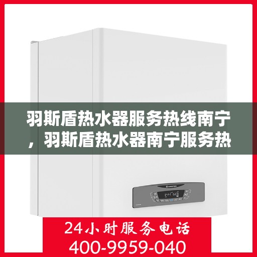 羽斯盾热水器服务热线南宁，羽斯盾热水器南宁服务热线，专业售后，温暖您的生活