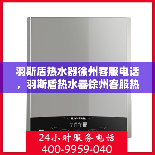 羽斯盾热水器徐州客服电话，羽斯盾热水器徐州客服热线及咨询服务中心