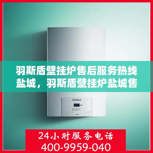 羽斯盾壁挂炉售后服务热线盐城，羽斯盾壁挂炉盐城售后服务热线及专业维修支持