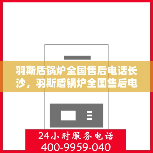 羽斯盾锅炉全国售后电话长沙，羽斯盾锅炉全国售后电话在长沙，专业维修与贴心服务