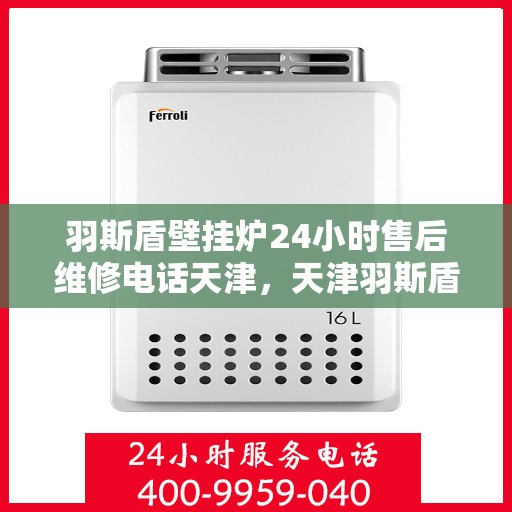 羽斯盾壁挂炉24小时售后维修电话天津，天津羽斯盾壁挂炉全天候售后维修服务热线