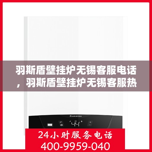 羽斯盾壁挂炉无锡客服电话，羽斯盾壁挂炉无锡客服热线及咨询服务中心联系方式