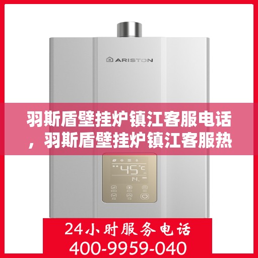 羽斯盾壁挂炉镇江客服电话，羽斯盾壁挂炉镇江客服热线查询