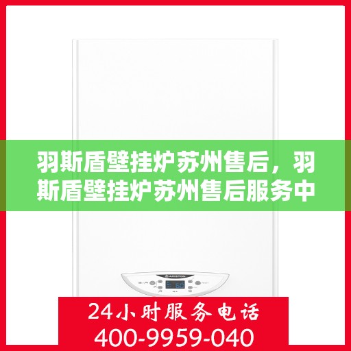羽斯盾壁挂炉苏州售后，羽斯盾壁挂炉苏州售后服务中心，专业维修，贴心服务