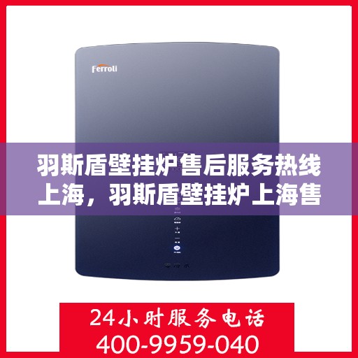 羽斯盾壁挂炉售后服务热线上海，羽斯盾壁挂炉上海售后服务热线及维修支持