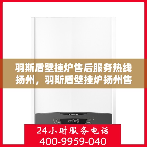 羽斯盾壁挂炉售后服务热线扬州，羽斯盾壁挂炉扬州售后服务热线及支持团队