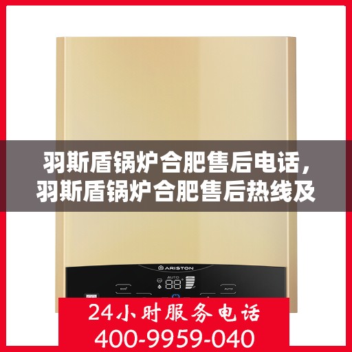 羽斯盾锅炉合肥售后电话，羽斯盾锅炉合肥售后热线及维修服务指南
