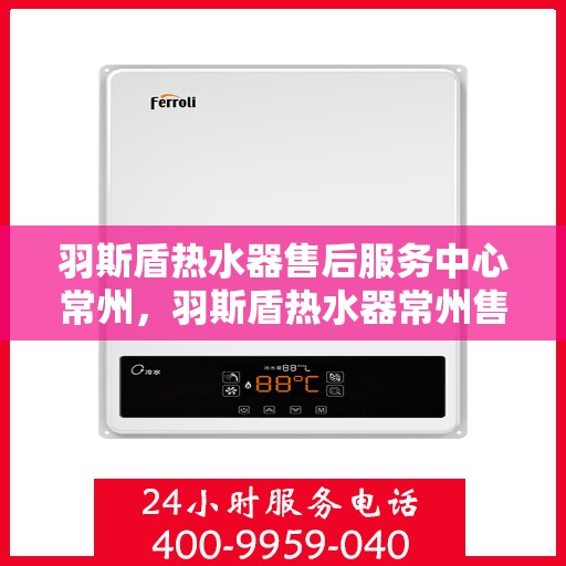 羽斯盾热水器售后服务中心常州，羽斯盾热水器常州售后服务中心，专业维修，贴心服务