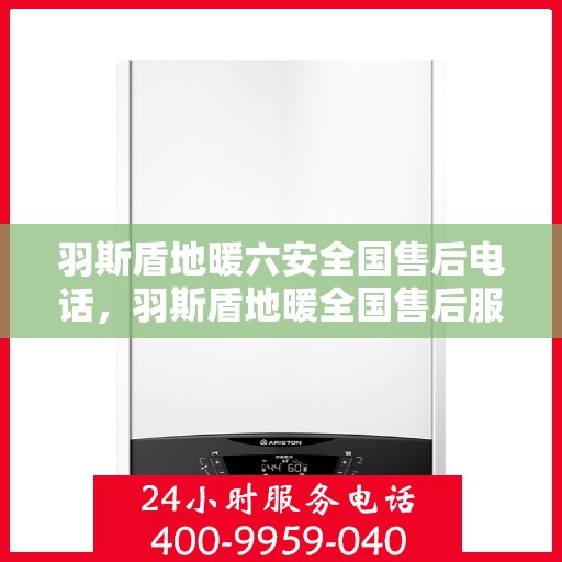 羽斯盾地暖六安全国售后电话，羽斯盾地暖全国售后服务热线，专业保障，六重安全，一站式解决您的地暖问题。