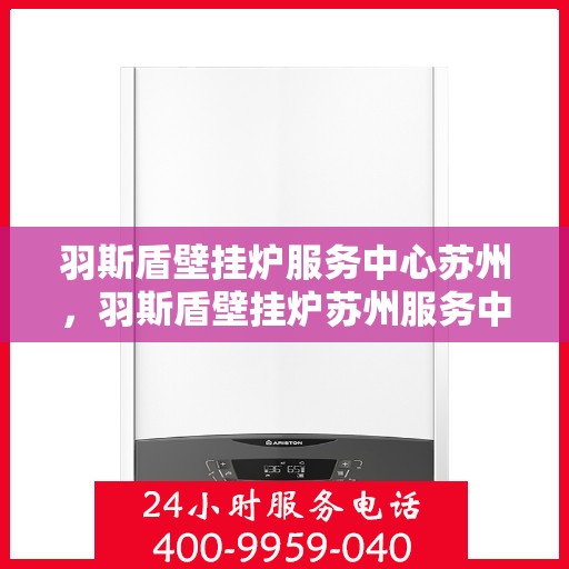 羽斯盾壁挂炉服务中心苏州，羽斯盾壁挂炉苏州服务中心，专业维修与保养一站式解决