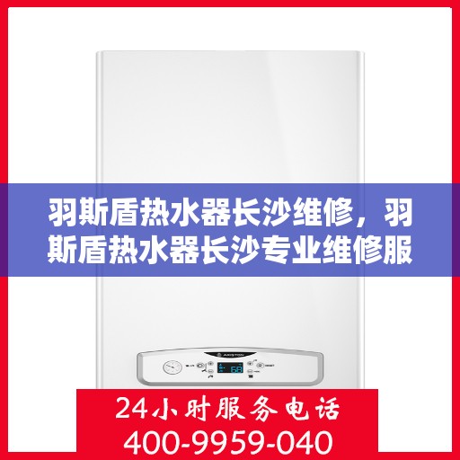 羽斯盾热水器长沙维修，羽斯盾热水器长沙专业维修服务