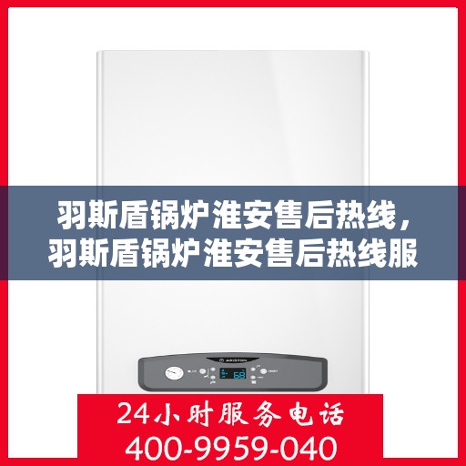 羽斯盾锅炉淮安售后热线，羽斯盾锅炉淮安售后热线服务专线，专业维修与咨询一站式解决方案