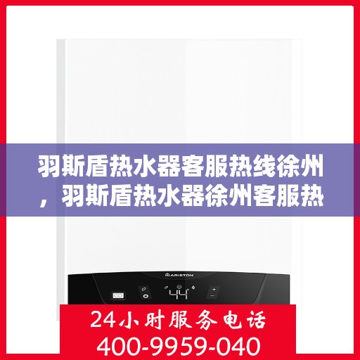 羽斯盾热水器客服热线徐州，羽斯盾热水器徐州客服热线，专业解答，温暖您的生活