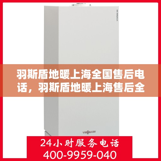 羽斯盾地暖上海全国售后电话，羽斯盾地暖上海售后全国服务热线电话