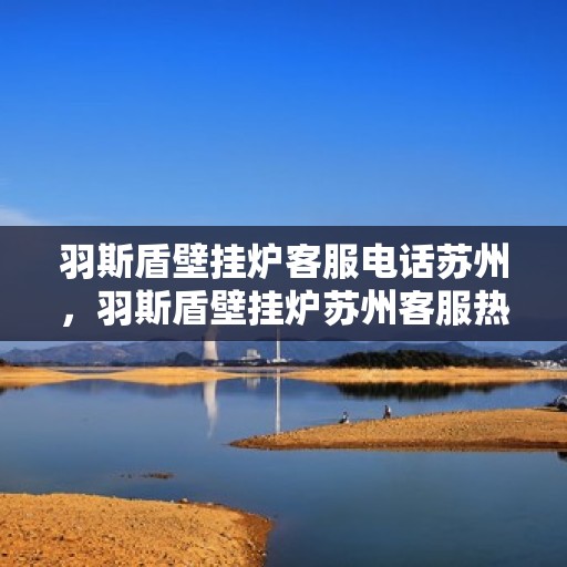 羽斯盾壁挂炉客服电话苏州，羽斯盾壁挂炉苏州客服热线