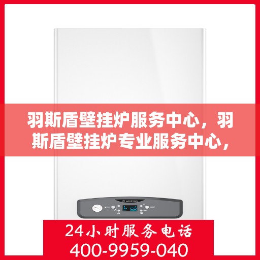 羽斯盾壁挂炉服务中心，羽斯盾壁挂炉专业服务中心，专注温暖，品质服务