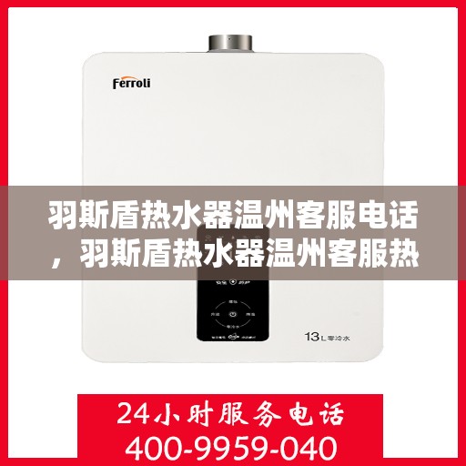 羽斯盾热水器温州客服电话，羽斯盾热水器温州客服热线查询及售后服务指南