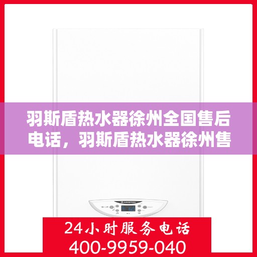 羽斯盾热水器徐州全国售后电话，羽斯盾热水器徐州售后全国服务热线及维修电话大全
