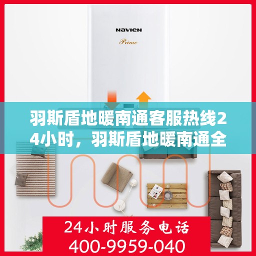 羽斯盾地暖南通客服热线24小时，羽斯盾地暖南通全天候客服热线，温暖连接，服务不打烊