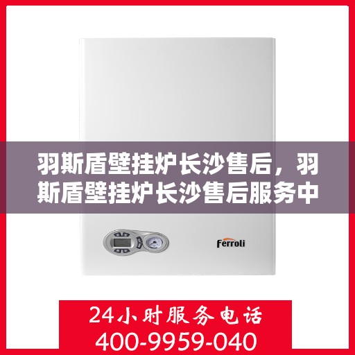 羽斯盾壁挂炉长沙售后，羽斯盾壁挂炉长沙售后服务中心，专业维修与贴心服务