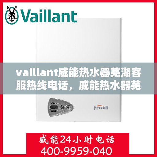vaillant威能热水器芜湖客服热线电话，威能热水器芜湖客服热线电话，专业支持与解决方案一站式服务。