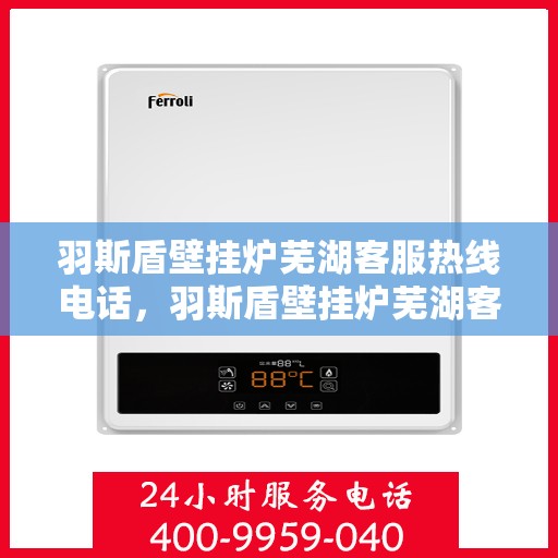 羽斯盾壁挂炉芜湖客服热线电话，羽斯盾壁挂炉芜湖客服热线电话一览，专业解答您的疑问，贴心服务就在身边。