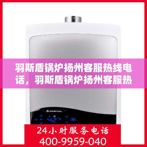 羽斯盾锅炉扬州客服热线电话，羽斯盾锅炉扬州客服热线电话号码公布