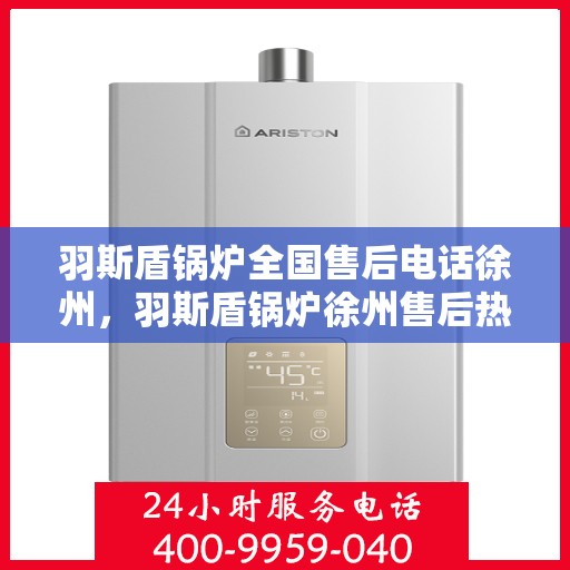 羽斯盾锅炉全国售后电话徐州，羽斯盾锅炉徐州售后热线及全国服务网络